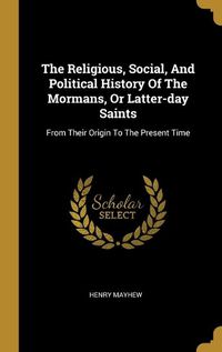 Cover image for The Religious, Social, And Political History Of The Mormans, Or Latter-day Saints