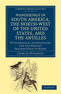 Cover image for Wanderings in South America, the North-West of the United States, and the Antilles, in the Years 1812, 1816, 1820, and 1824: With Original Instructions for the Perfect Preservation of Birds, etc for Cabinets of Natural History