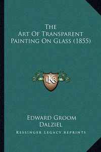 Cover image for The Art of Transparent Painting on Glass (1855)