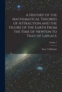 Cover image for A History of the Mathematical Theories of Attraction and the Figure of the Earth From the Time of Newton to That of Laplace; Volume 1