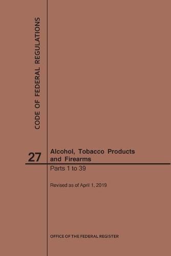 Cover image for Code of Federal Regulations Title 27, Alcohol, Tobacco Products and Firearms, Parts 1-39, 2019