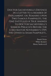 Cover image for Doctor Sacheverell's Defence in a Letter to a Member of Parliament, or, Remarks Upon Two Famous Pamphlets, the One Entituled A True Answer to Doctor Sacheverell's Sermon Preach'd Before the Lord Mayor November 5, 1709, the Other (a Sham Pamphlet)...