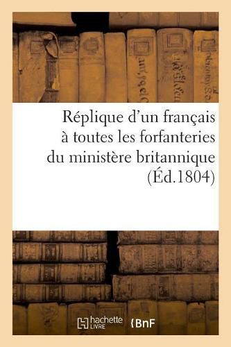 Cover image for Replique d'Un Francais A Toutes Les Forfanteries Du Ministere Britannique, Ainsi Qu'aux Mille