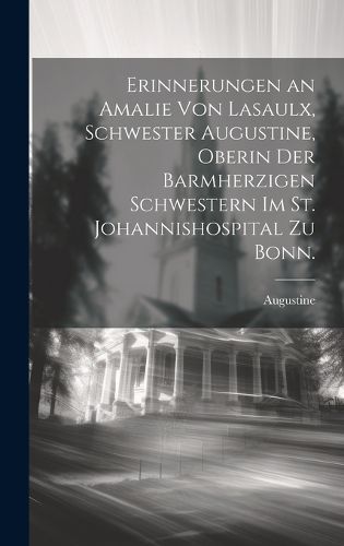 Cover image for Erinnerungen an Amalie von Lasaulx, Schwester Augustine, Oberin der barmherzigen Schwestern im St. Johannishospital zu Bonn.