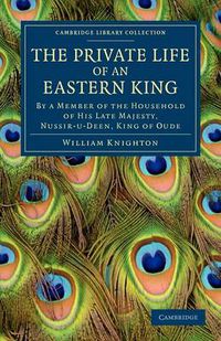 Cover image for The Private Life of an Eastern King: By a Member of the Household of His Late Majesty, Nussir-u-deen, King of Oude