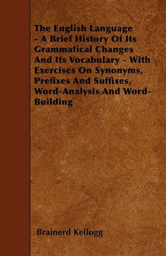 The English Language - A Brief History Of Its Grammatical Changes And Its Vocabulary - With Exercises On Synonyms, Prefixes And Suffixes, Word-Analysis And Word-Building