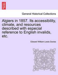 Cover image for Algiers in 1857. Its Accessibility, Climate, and Resources Described with Especial Reference to English Invalids, Etc.