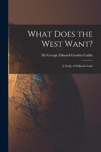 Cover image for What Does the West Want?: a Study of Political Goals