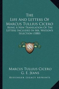 Cover image for The Life and Letters of Marcus Tullius Cicero: Being a New Translation of the Letters Included in Mr. Watson's Selection (1880)