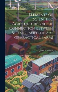 Cover image for Elements of Scientific Agriculture, or the Connection Between Science and the Art of Practical Farmi