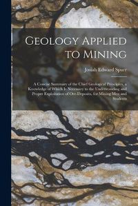 Cover image for Geology Applied to Mining; a Concise Summary of the Chief Geological Principles, a Knowledge of Which is Necessary to the Understanding and Proper Exploitation of Ore-deposits, for Mining men and Students