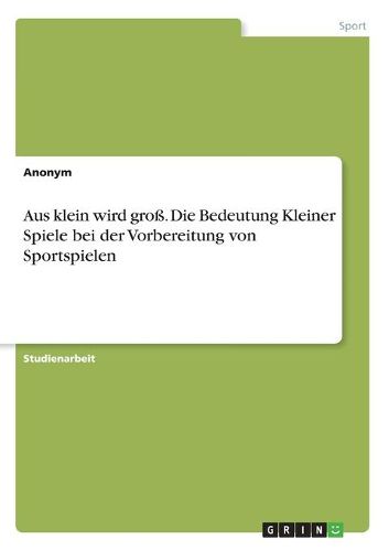 Aus klein wird gross. Die Bedeutung Kleiner Spiele bei der Vorbereitung von Sportspielen