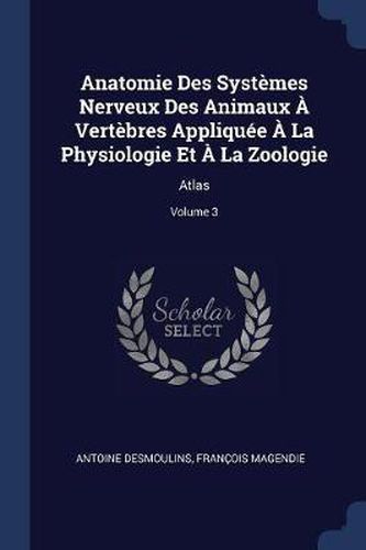 Anatomie Des Systï¿½mes Nerveux Des Animaux ï¿½ Vertï¿½bres Appliquï¿½e ï¿½ La Physiologie Et ï¿½ La Zoologie: Atlas; Volume 3