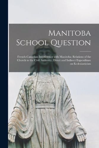 Cover image for Manitoba School Question [microform]: French-Canadian Interference With Manitoba; Relations of the Church to the Civil Authority; Direct and Indirect Expenditure on Ecclesiasticism