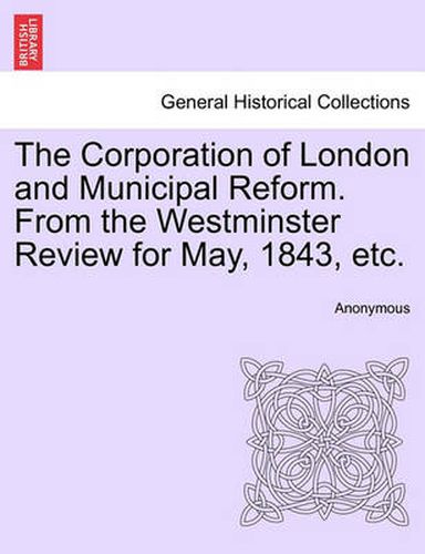 Cover image for The Corporation of London and Municipal Reform. from the Westminster Review for May, 1843, Etc.