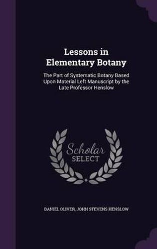 Lessons in Elementary Botany: The Part of Systematic Botany Based Upon Material Left Manuscript by the Late Professor Henslow