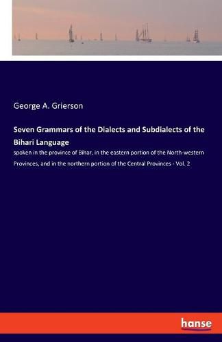 Seven Grammars of the Dialects and Subdialects of the Bihari Language: spoken in the province of Bihar, in the eastern portion of the North-western Provinces, and in the northern portion of the Central Provinces - Vol. 2