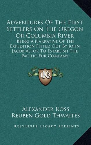 Adventures of the First Settlers on the Oregon or Columbia River: Being a Narrative of the Expedition Fitted Out by John Jacob Astor to Establish the Pacific Fur Company