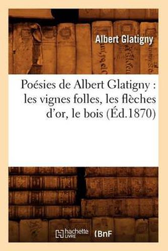 Poesies de Albert Glatigny: Les Vignes Folles, Les Fleches d'Or, Le Bois (Ed.1870)