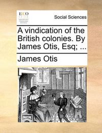 Cover image for A Vindication of the British Colonies. by James Otis, Esq; ...