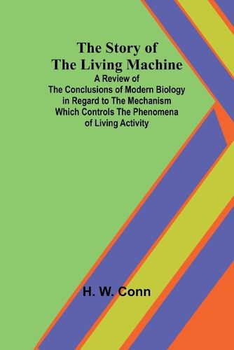 The Story of the Living Machine;A Review of the Conclusions of Modern Biology in Regardto the Mechanism Which Controls the Phenomena of LivingActivity