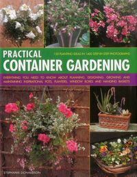 Cover image for Practical Container Gardening: 150 Planting Ideas in 1400 Step-by-Step Photographs: Everything You Need to Know About Planning, Designing, Growing and Planting Inspirational Pots, Planters, Window Boxes and Hanging Baskets