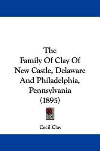 Cover image for The Family of Clay of New Castle, Delaware and Philadelphia, Pennsylvania (1895)