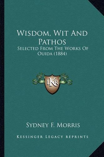 Cover image for Wisdom, Wit and Pathos Wisdom, Wit and Pathos: Selected from the Works of Ouida (1884) Selected from the Works of Ouida (1884)