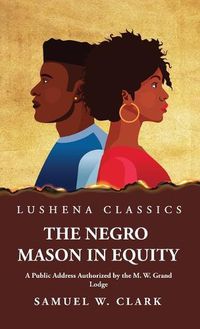 Cover image for The Negro Mason in Equity A Public Address Authorized by the M. W. Grand Lodge