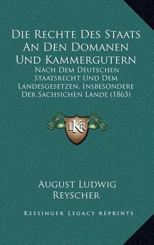 Cover image for Die Rechte Des Staats an Den Domanen Und Kammergutern: Nach Dem Deutschen Staatsrecht Und Dem Landesgesetzen, Insbesondere Der Sachsichen Lande (1863)