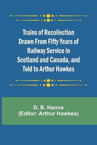 Cover image for Trains of Recollection Drawn from Fifty Years of Railway Service in Scotland and Canada, and told to Arthur Hawkes