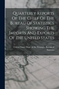 Cover image for Quarterly Reports Of The Chief Of The Bureau Of Statistics Showing The Imports And Exports Of The United States