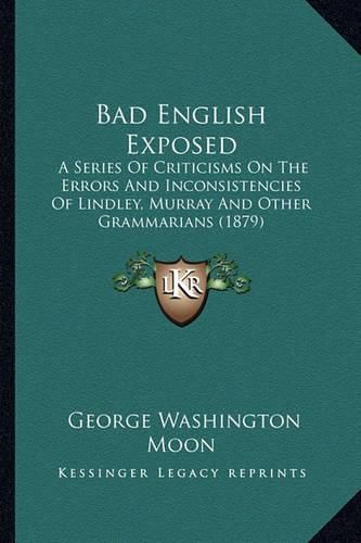 Bad English Exposed: A Series of Criticisms on the Errors and Inconsistencies of Lindley, Murray and Other Grammarians (1879)