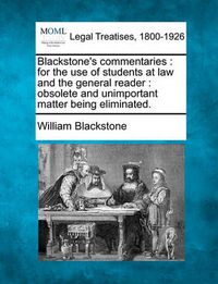 Cover image for Blackstone's commentaries: for the use of students at law and the general reader: obsolete and unimportant matter being eliminated.