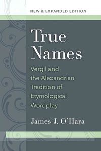 Cover image for True Names: Vergil and the Alexandrian Tradition of Etymological Wordplay