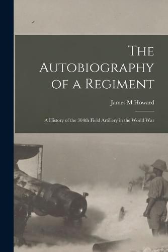 Cover image for The Autobiography of a Regiment; a History of the 304th Field Artillery in the World War