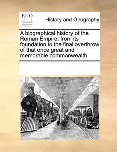 Cover image for A Biographical History of the Roman Empire; From Its Foundation to the Final Overthrow of That Once Great and Memorable Commonwealth.