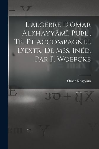 Cover image for L'algebre D'omar Alkhayyami, Publ., Tr. Et Accompagnee D'extr. De Mss. Ined. Par F. Woepcke