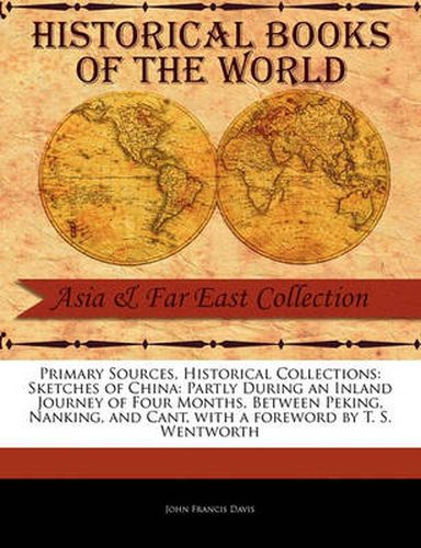 Primary Sources, Historical Collections: Sketches of China: Partly During an Inland Journey of Four Months, Between Peking, Nanking, and Cant, with a Foreword by T. S. Wentworth