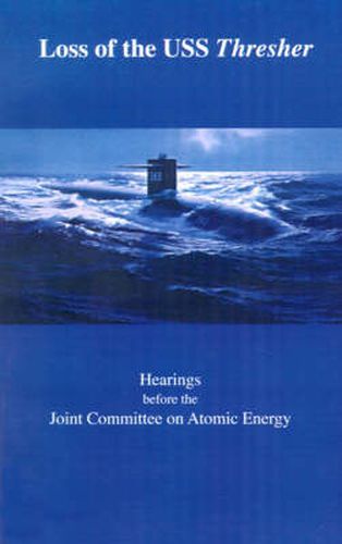 Cover image for Loss of the USS Thresher: Hearings Before the Joint Committee on Atomic Energy Congress of the United States Eighty-Eighth Congress First and Second Sessions on the Loss of the USS Thresher June 26, 27, July 23, 1963, and July 1, 1964