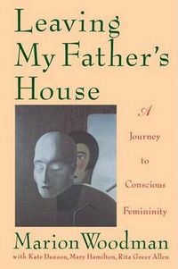 Cover image for Leaving My Father's House: A Journey to Conscious Femininity