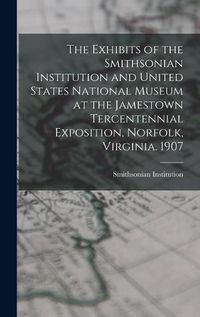 Cover image for The Exhibits of the Smithsonian Institution and United States National Museum at the Jamestown Tercentennial Exposition, Norfolk, Virginia. 1907