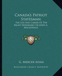 Cover image for Canada's Patriot Statesman: The Life and Career of the Right Honorable Sir John A. MacDonald