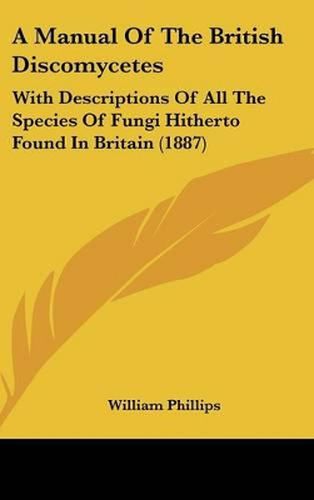 A Manual of the British Discomycetes: With Descriptions of All the Species of Fungi Hitherto Found in Britain (1887)