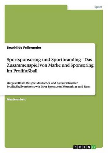 Cover image for Sportsponsoring und Sportbranding. Das Zusammenspiel von Marke und Sponsoring im Profifussball: Dargestellt am Beispiel deutscher und oesterreichischer Profifussballvereine sowie ihrer Sponsoren, Vermarkter und Fans