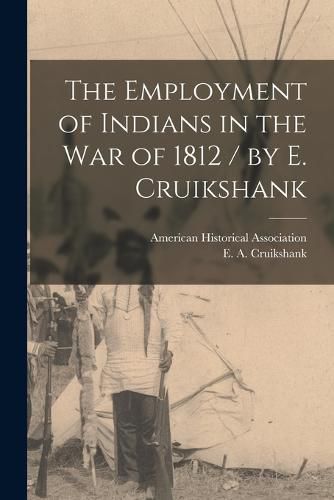 The Employment of Indians in the War of 1812 / by E. Cruikshank