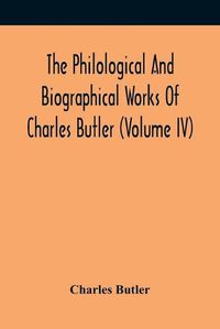 Cover image for The Philological And Biographical Works Of Charles Butler (Volume IV)
