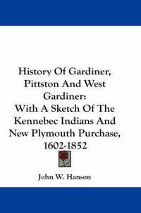 Cover image for History of Gardiner, Pittston and West Gardiner: With a Sketch of the Kennebec Indians and New Plymouth Purchase, 1602-1852