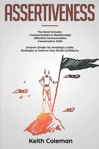 Assertiveness: 3 Books in 1 - Communication in Relationships, Effective Communication, Conversation Skills. Uncover Simple Yet Amazingly Useful Strategies to Improve Your Social Confidence