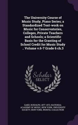 Cover image for The University Course of Music Study, Piano Series; A Standardized Text-Work on Music for Conservatories, Colleges, Private Teachers and Schools; A Scientific Basis for the Granting of School Credit for Music Study .. Volume V.6-7 Grade 6 Ch.3